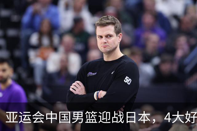 亚运会中国男篮迎战日本，4大好消息2个坏消息，男篮赢球机会来了